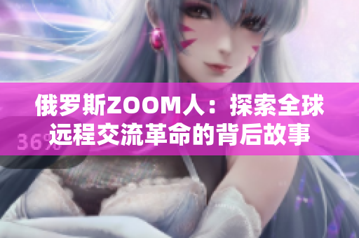 俄羅斯ZOOM人：探索全球遠(yuǎn)程交流革命的背后故事
