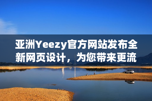 亞洲Yeezy官方網(wǎng)站發(fā)布全新網(wǎng)頁設(shè)計，為您帶來更流暢的購物體驗