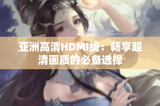 亞洲高清HDMI線：暢享超清畫質(zhì)的必備選擇