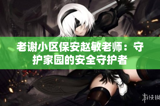 老謝小區(qū)保安趙敏老師：守護家園的安全守護者