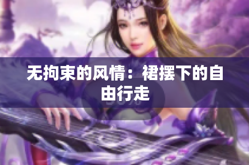 無拘束的風情：裙擺下的自由行走