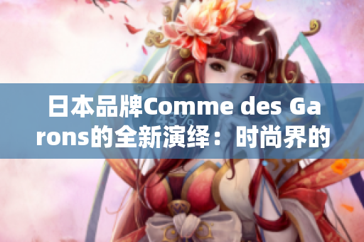 日本品牌Comme des Garons的全新演繹：時尚界的獨(dú)特風(fēng)格煥然一新