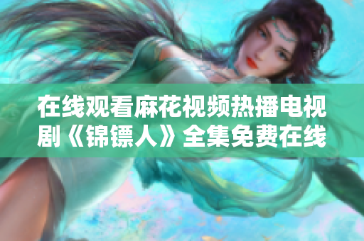 在線觀看麻花視頻熱播電視劇《錦鏢人》全集免費在線觀看