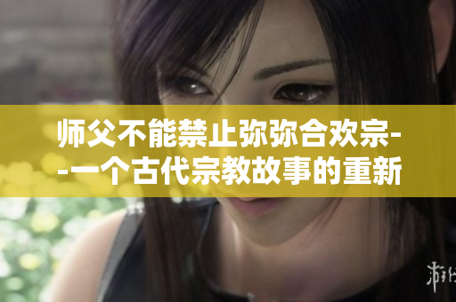 師父不能禁止彌彌合歡宗--一個古代宗教故事的重新詮釋