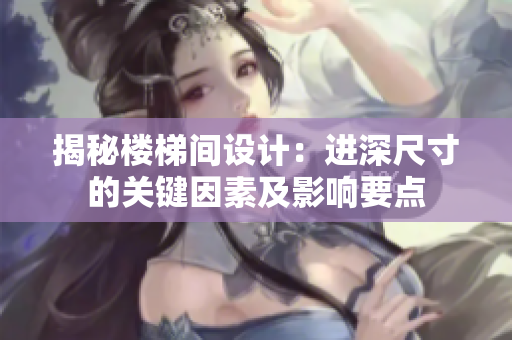揭秘樓梯間設(shè)計：進深尺寸的關(guān)鍵因素及影響要點