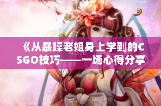 《從暴躁老姐身上學(xué)到的CSGO技巧——一場(chǎng)心得分享的視頻》