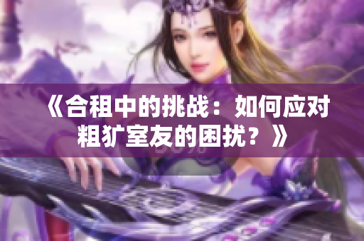《合租中的挑戰(zhàn)：如何應(yīng)對粗獷室友的困擾？》