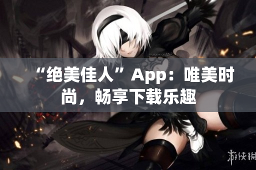 “絕美佳人”App：唯美時(shí)尚，暢享下載樂(lè)趣