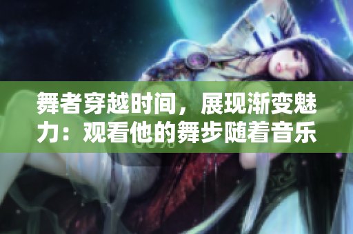 舞者穿越時間，展現(xiàn)漸變魅力：觀看他的舞步隨著音樂，從多到少的變化。