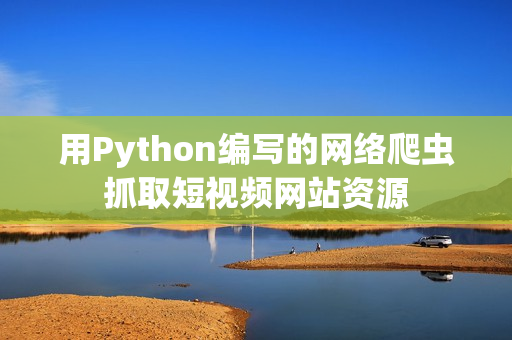 用Python編寫(xiě)的網(wǎng)絡(luò)爬蟲(chóng)抓取短視頻網(wǎng)站資源