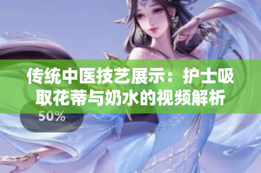 傳統(tǒng)中醫(yī)技藝展示：護士吸取花蒂與奶水的視頻解析