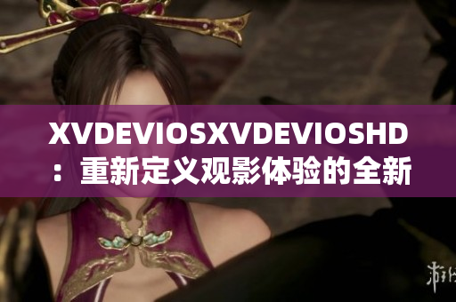 XVDEVIOSXVDEVIOSHD：重新定義觀影體驗的全新時代