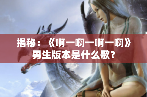 揭秘：《啊一啊一啊一啊》男生版本是什么歌？