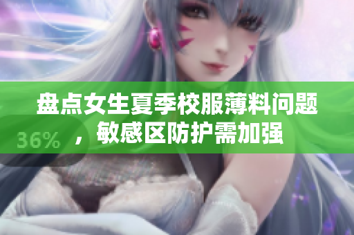 盤點女生夏季校服薄料問題，敏感區(qū)防護需加強