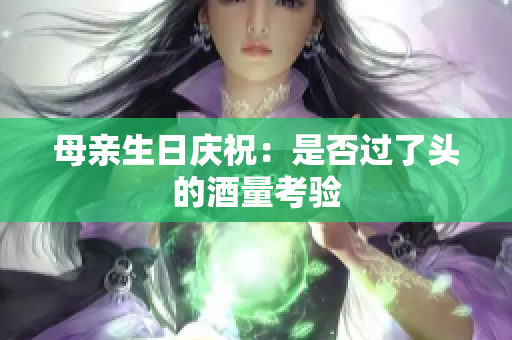 母親生日慶祝：是否過了頭的酒量考驗