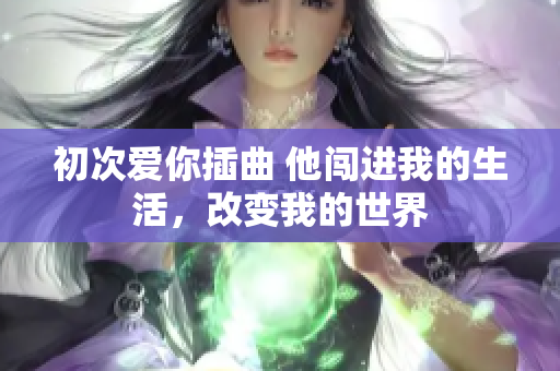 初次愛你插曲 他闖進我的生活，改變我的世界