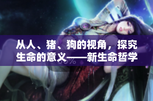 從人、豬、狗的視角，探究生命的意義——新生命哲學(xué)探索