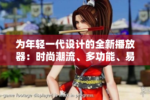 為年輕一代設(shè)計的全新播放器：時尚潮流、多功能、易用便捷