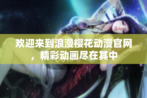 歡迎來到浪漫櫻花動漫官網(wǎng)，精彩動畫盡在其中