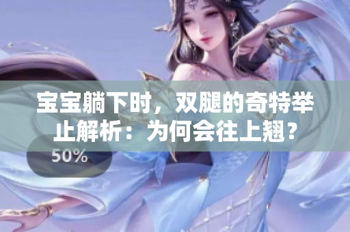 寶寶躺下時，雙腿的奇特舉止解析：為何會往上翹？