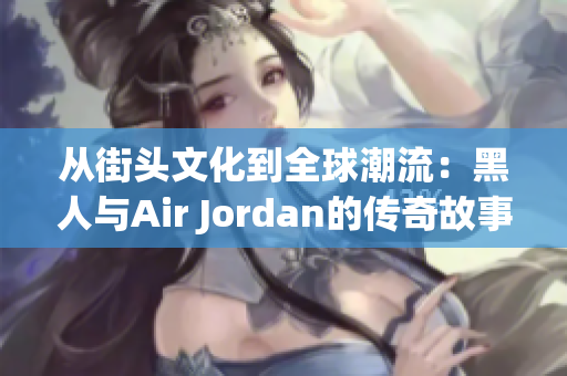 從街頭文化到全球潮流：黑人與Air Jordan的傳奇故事與影響力