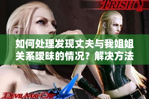 如何處理發(fā)現(xiàn)丈夫與我姐姐關(guān)系曖昧的情況？解決方法和建議