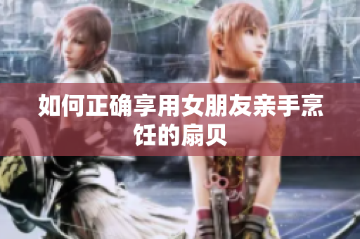 如何正確享用女朋友親手烹飪的扇貝