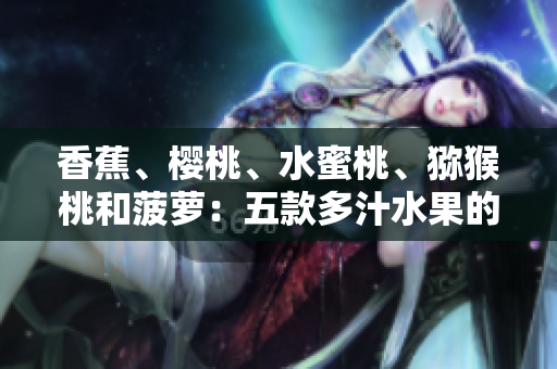 香蕉、櫻桃、水蜜桃、獼猴桃和菠蘿：五款多汁水果的營養(yǎng)價值與健康益處