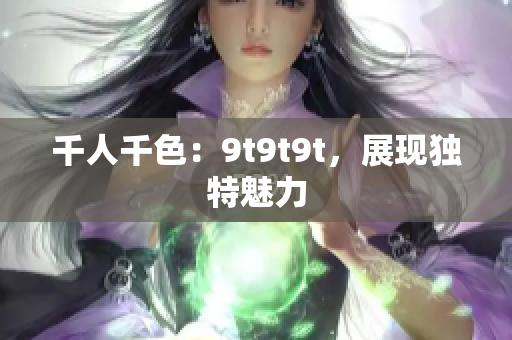千人千色：9t9t9t，展現(xiàn)獨特魅力
