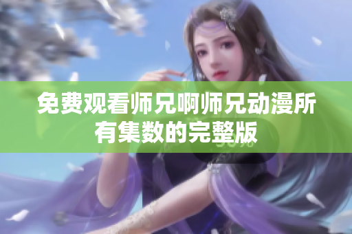 免費(fèi)觀看師兄啊師兄動漫所有集數(shù)的完整版