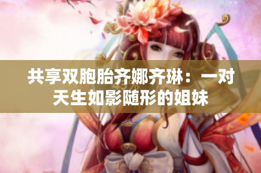 共享雙胞胎齊娜齊琳：一對天生如影隨形的姐妹