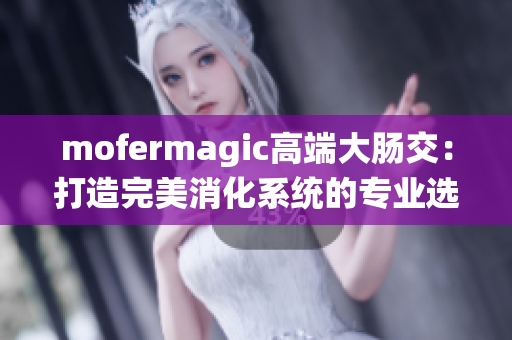 mofermagic高端大腸交：打造完美消化系統(tǒng)的專業(yè)選擇