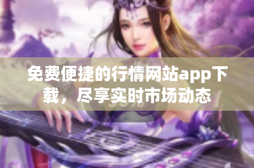 免費(fèi)便捷的行情網(wǎng)站app下載，盡享實(shí)時市場動態(tài)