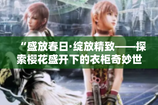 “盛放春日·綻放精致——探索櫻花盛開下的衣柜奇妙世界”