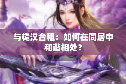 與糙漢合租：如何在同居中和諧相處？