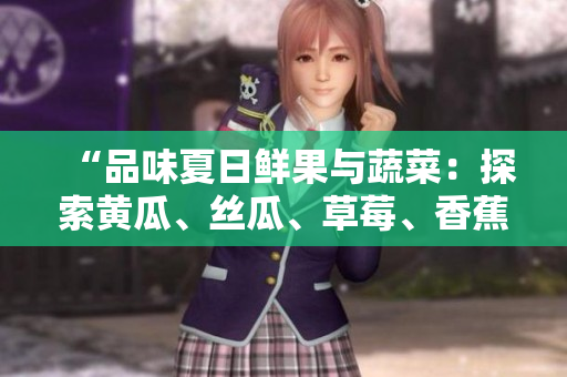 “品味夏日鮮果與蔬菜：探索黃瓜、絲瓜、草莓、香蕉、茄子和土豆的美妙世界”