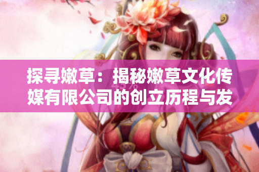 探尋嫩草：揭秘嫩草文化傳媒有限公司的創(chuàng)立歷程與發(fā)展故事