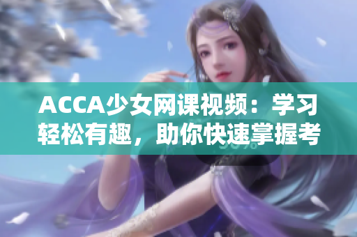 ACCA少女網(wǎng)課視頻：學習輕松有趣，助你快速掌握考試要點