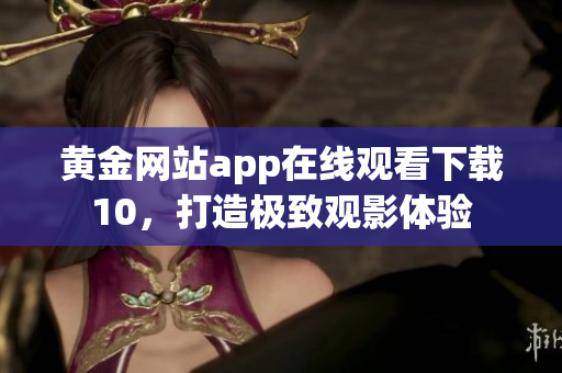 黃金網(wǎng)站app在線觀看下載10，打造極致觀影體驗