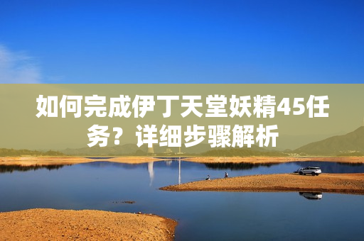 如何完成伊丁天堂妖精45任務(wù)？詳細(xì)步驟解析