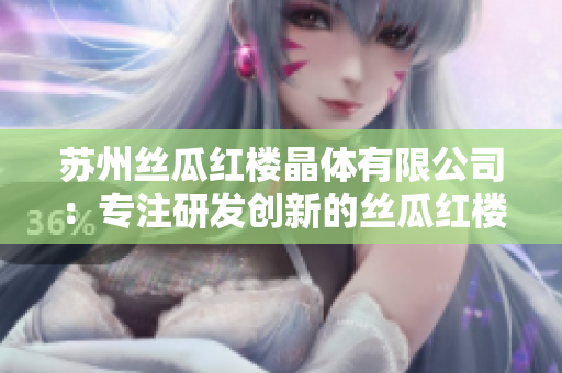 蘇州絲瓜紅樓晶體有限公司：專注研發(fā)創(chuàng)新的絲瓜紅樓晶體技術(shù)企業(yè)