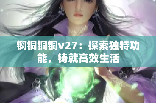 錒銅銅銅v27：探索獨(dú)特功能，鑄就高效生活