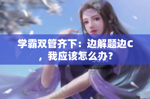 學(xué)霸雙管齊下：邊解題邊C，我應(yīng)該怎么辦？
