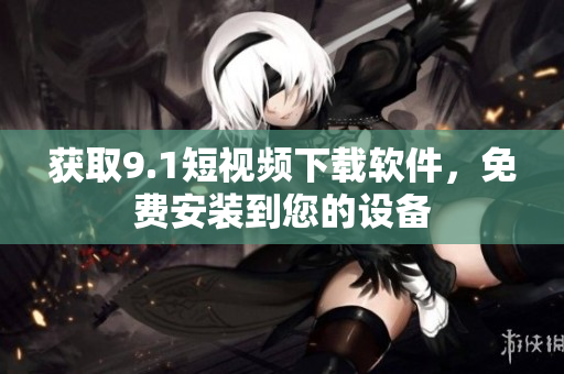 獲取9.1短視頻下載軟件，免費(fèi)安裝到您的設(shè)備