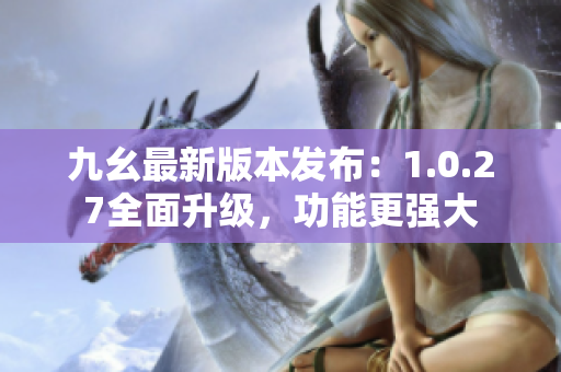 九幺最新版本發(fā)布：1.0.27全面升級(jí)，功能更強(qiáng)大
