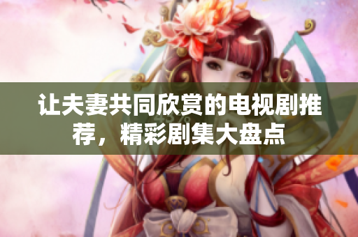 讓夫妻共同欣賞的電視劇推薦，精彩劇集大盤點(diǎn)