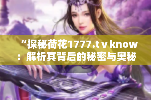 “探秘荷花1777.tⅴknow：解析其背后的秘密與奧秘”