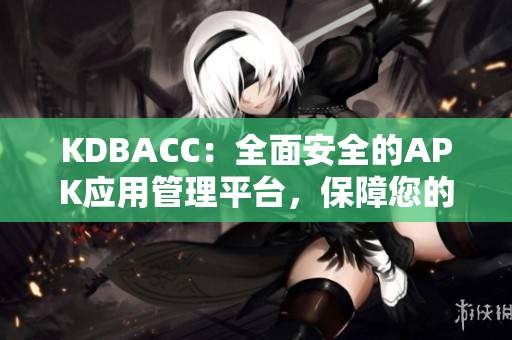 KDBACC：全面安全的APK應(yīng)用管理平臺，保障您的移動安全