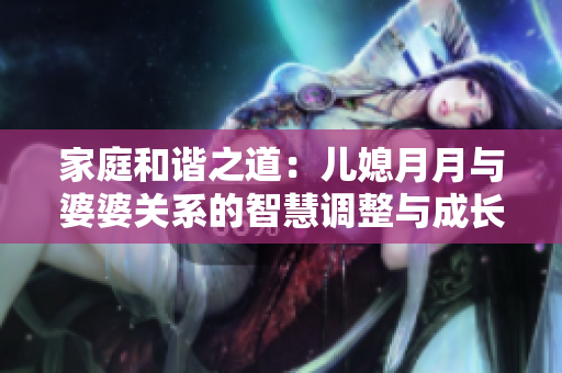 家庭和諧之道：兒媳月月與婆婆關(guān)系的智慧調(diào)整與成長