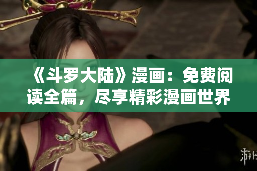 《斗羅大陸》漫畫：免費(fèi)閱讀全篇，盡享精彩漫畫世界！
